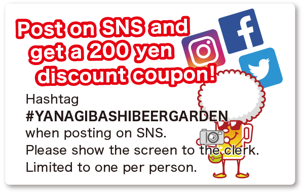 Post on SNS and get a 200 yen discount coupon! Hashtag #YANAGIBASHIBEERGARDEN when posting on SNS. Please show the screen to the clerk. Limited to one per person.